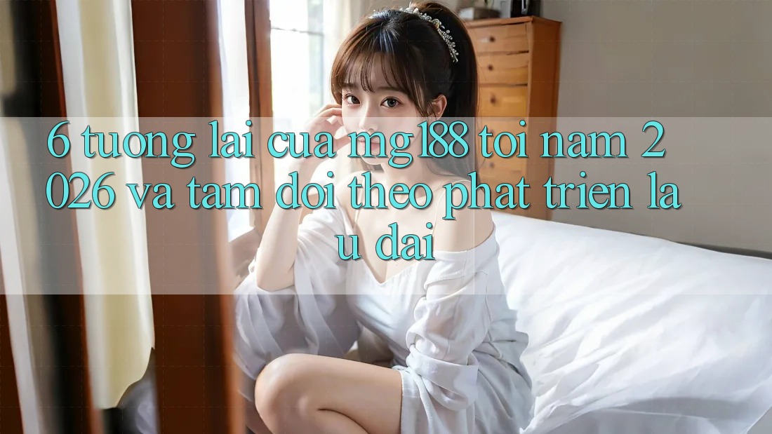 6. Tương Lai Của mg188 Tới Năm 2026 Và Tầm Dõi theo Phát Triển Lâu dài 6. Tương Lai Của mg188 Tới Năm 2026 Và Tầm Dõi theo Phát Triển Lâu dài