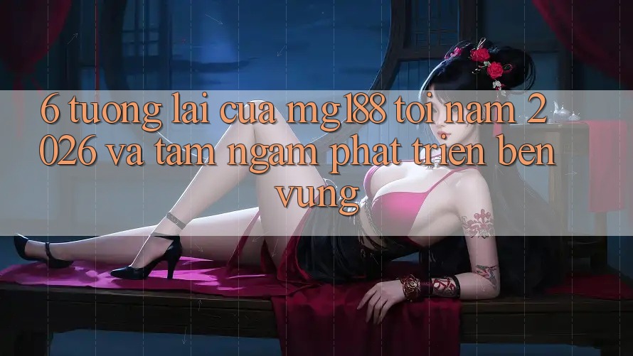 6. Tương Lai Của mg188 Tới Năm 2026 Và Tầm Ngắm Phát Triển Bền Vững 6. Tương Lai Của mg188 Tới Năm 2026 Và Tầm Ngắm Phát Triển Bền Vững
