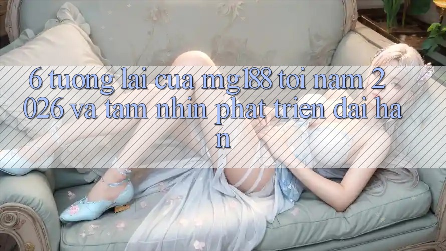 6. Tương Lai Của mg188 Tới Năm 2026 Và Tầm Nhìn Phát Triển Dài hạn 6. Tương Lai Của mg188 Tới Năm 2026 Và Tầm Nhìn Phát Triển Dài hạn