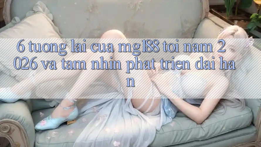 6. Tương Lai Của mg188 Tới Năm 2026 Và Tầm Nhìn Phát Triển Dài hạn