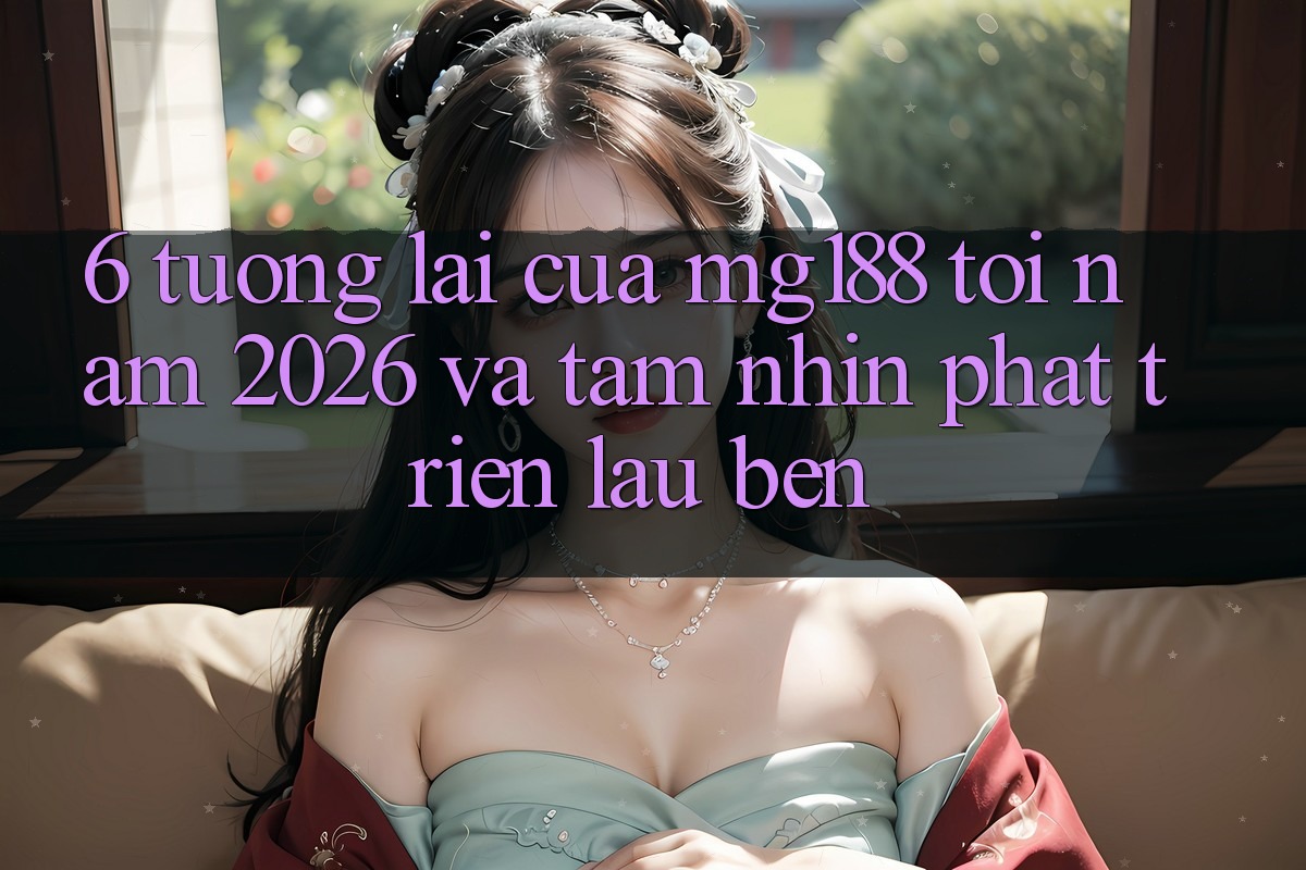 6. Tương lai Của mg188 Tới Năm 2026 Và Tầm Nhìn Phát Triển Lâu bền 6. Tương lai Của mg188 Tới Năm 2026 Và Tầm Nhìn Phát Triển Lâu bền