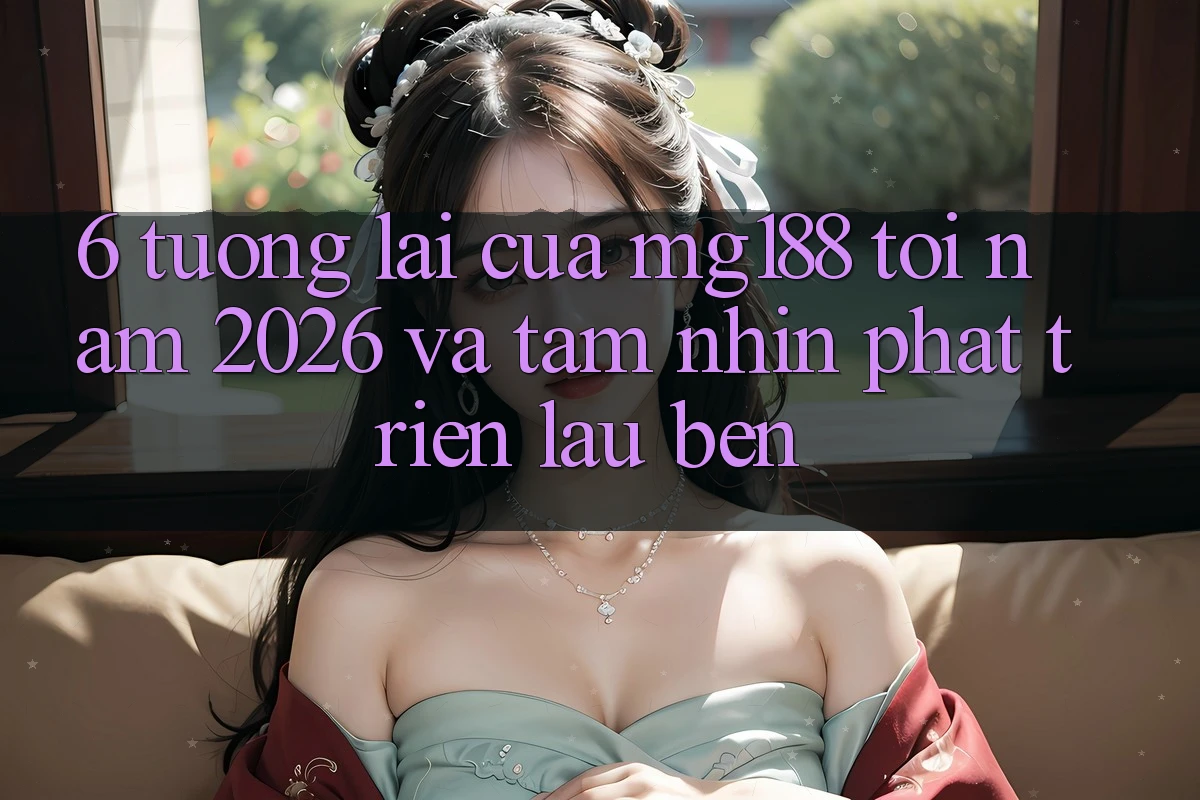 6. Tương lai Của mg188 Tới Năm 2026 Và Tầm Nhìn Phát Triển Lâu bền 6. Tương lai Của mg188 Tới Năm 2026 Và Tầm Nhìn Phát Triển Lâu bền