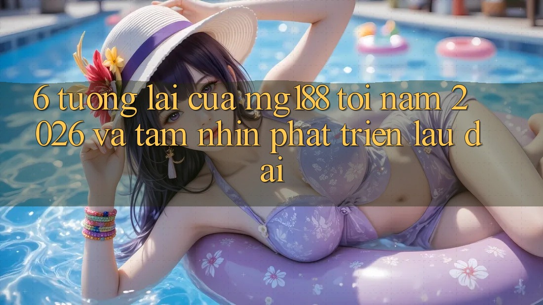 6. Tương lai Của mg188 Tới Năm 2026 Và Tầm Nhìn Phát Triển Lâu dài 6. Tương lai Của mg188 Tới Năm 2026 Và Tầm Nhìn Phát Triển Lâu dài