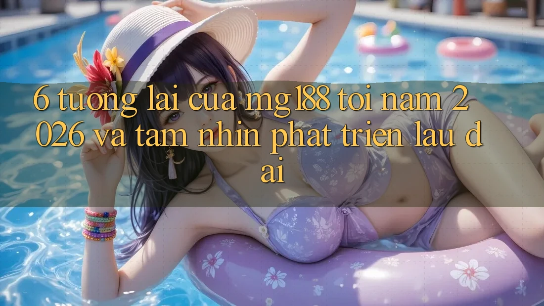 6. Tương lai Của mg188 Tới Năm 2026 Và Tầm Nhìn Phát Triển Lâu dài 6. Tương lai Của mg188 Tới Năm 2026 Và Tầm Nhìn Phát Triển Lâu dài