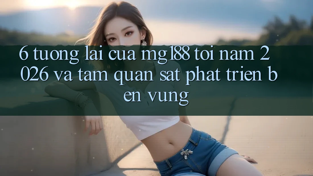 6. Tương Lai Của mg188 Tới Năm 2026 Và Tầm Quan sát Phát Triển Bền Vững 6. Tương Lai Của mg188 Tới Năm 2026 Và Tầm Quan sát Phát Triển Bền Vững