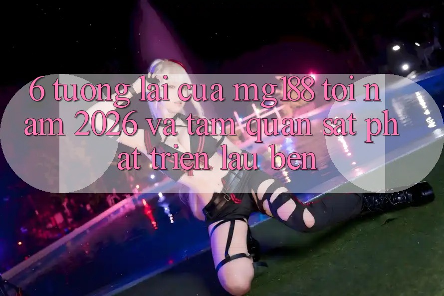 6. Tương Lai Của mg188 Tới Năm 2026 Và Tầm Quan sát Phát Triển Lâu bền 6. Tương Lai Của mg188 Tới Năm 2026 Và Tầm Quan sát Phát Triển Lâu bền
