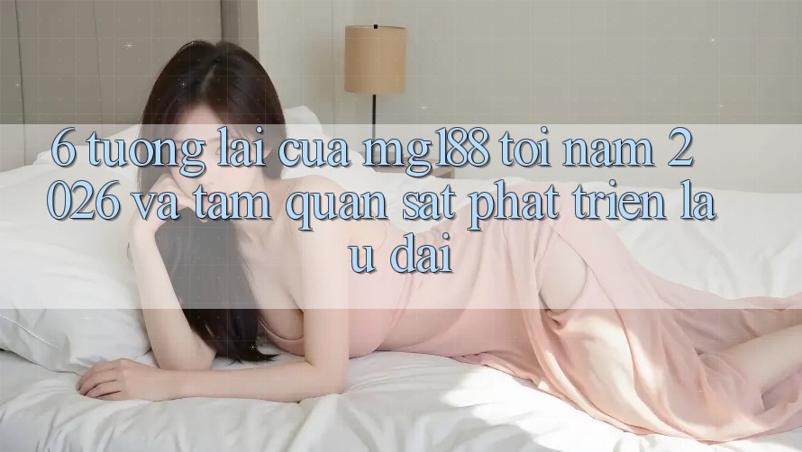 6. Tương lai Của mg188 Tới Năm 2026 Và Tầm Quan sát Phát Triển Lâu dài