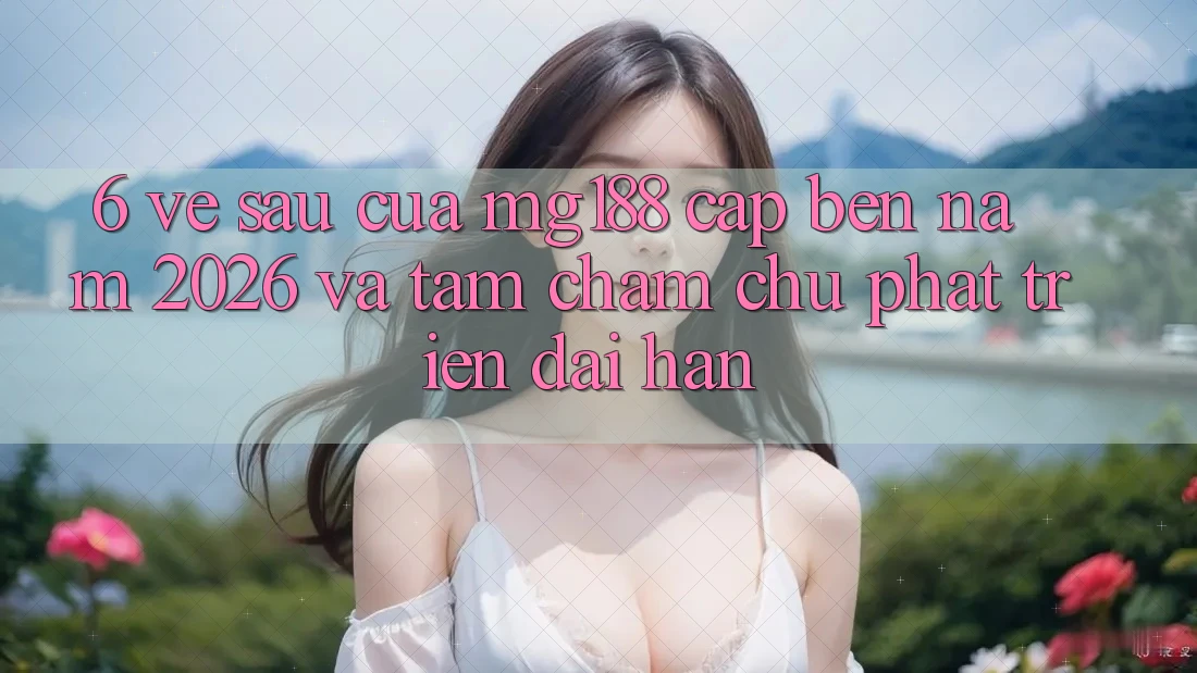 6. Về sau Của mg188 Cập bến Năm 2026 Và Tầm Chăm chú Phát Triển Dài hạn 6. Về sau Của mg188 Cập bến Năm 2026 Và Tầm Chăm chú Phát Triển Dài hạn