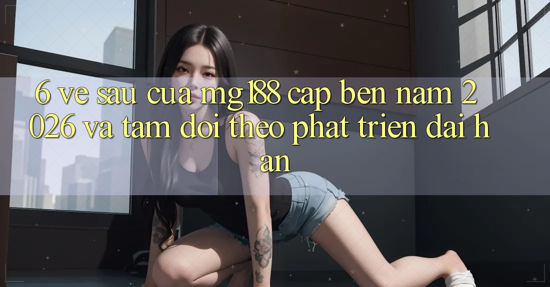 6. Về sau Của mg188 Cập bến Năm 2026 Và Tầm Dõi theo Phát Triển Dài hạn 6. Về sau Của mg188 Cập bến Năm 2026 Và Tầm Dõi theo Phát Triển Dài hạn