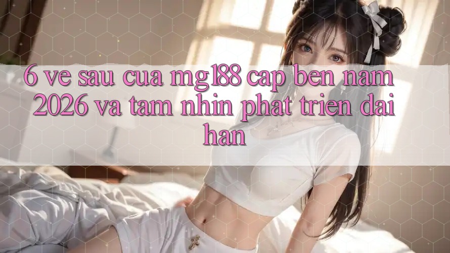 6. Về sau Của mg188 Cập bến Năm 2026 Và Tầm Nhìn Phát Triển Dài hạn