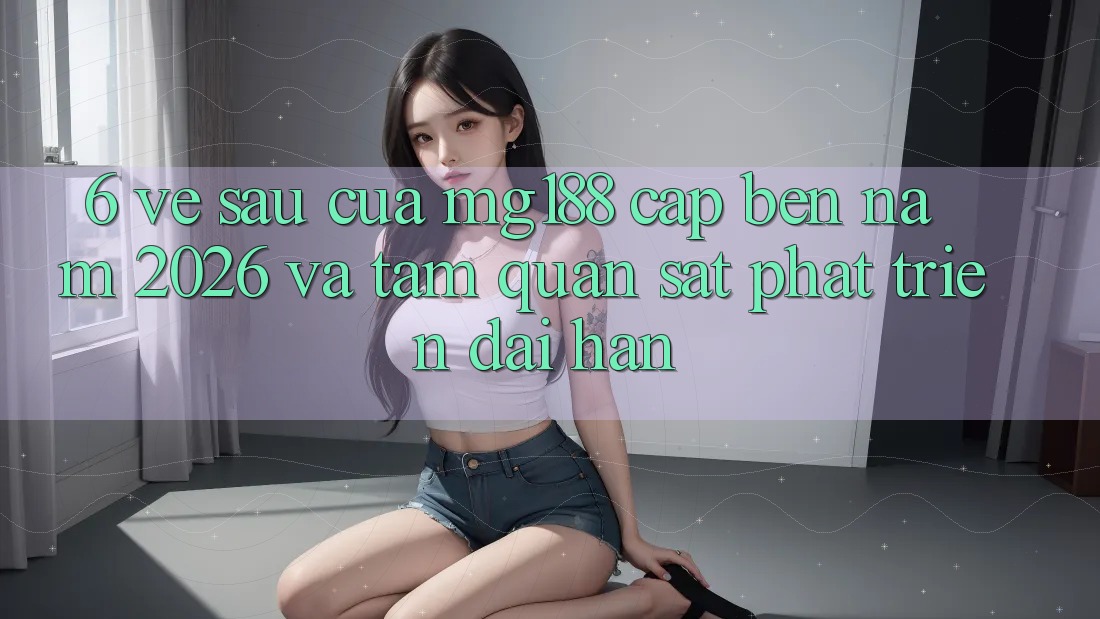6. Về sau Của mg188 Cập bến Năm 2026 Và Tầm Quan sát Phát Triển Dài hạn 6. Về sau Của mg188 Cập bến Năm 2026 Và Tầm Quan sát Phát Triển Dài hạn