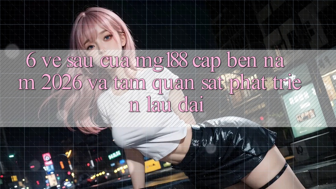 6. Về sau Của mg188 Cập bến Năm 2026 Và Tầm Quan sát Phát Triển Lâu dài 6. Về sau Của mg188 Cập bến Năm 2026 Và Tầm Quan sát Phát Triển Lâu dài