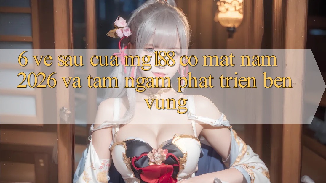 6. Về sau Của mg188 Có mặt Năm 2026 Và Tầm Ngắm Phát Triển Bền Vững 6. Về sau Của mg188 Có mặt Năm 2026 Và Tầm Ngắm Phát Triển Bền Vững