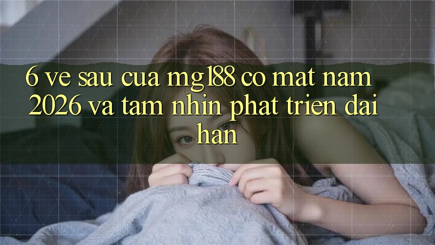 6. Về sau Của mg188 Có mặt Năm 2026 Và Tầm Nhìn Phát Triển Dài hạn 6. Về sau Của mg188 Có mặt Năm 2026 Và Tầm Nhìn Phát Triển Dài hạn