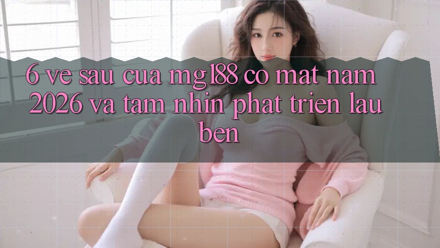 6. Về sau Của mg188 Có mặt Năm 2026 Và Tầm Nhìn Phát Triển Lâu bền 6. Về sau Của mg188 Có mặt Năm 2026 Và Tầm Nhìn Phát Triển Lâu bền