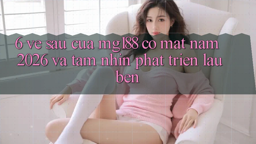 6. Về sau Của mg188 Có mặt Năm 2026 Và Tầm Nhìn Phát Triển Lâu bền
