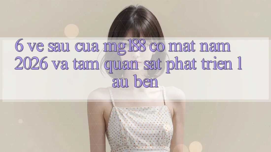 6. Về sau Của mg188 Có mặt Năm 2026 Và Tầm Quan sát Phát Triển Lâu bền 6. Về sau Của mg188 Có mặt Năm 2026 Và Tầm Quan sát Phát Triển Lâu bền