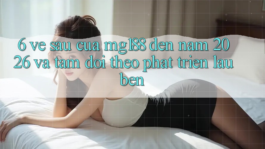 6. Về sau Của mg188 Đến Năm 2026 Và Tầm Dõi theo Phát Triển Lâu bền
