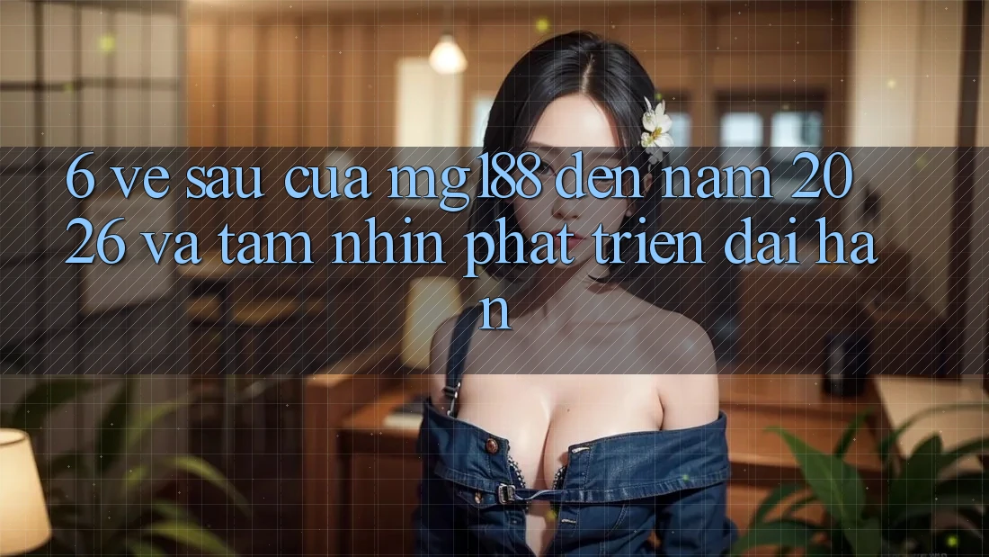 6. Về sau Của mg188 Đến Năm 2026 Và Tầm Nhìn Phát Triển Dài hạn 6. Về sau Của mg188 Đến Năm 2026 Và Tầm Nhìn Phát Triển Dài hạn