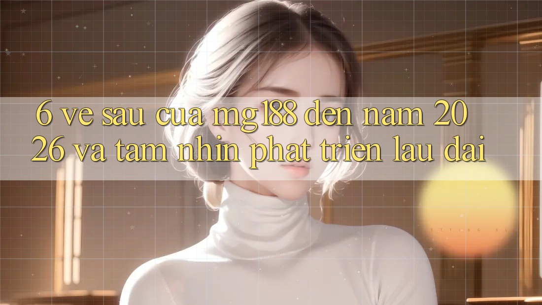 6. Về sau Của mg188 Đến Năm 2026 Và Tầm Nhìn Phát Triển Lâu dài 6. Về sau Của mg188 Đến Năm 2026 Và Tầm Nhìn Phát Triển Lâu dài