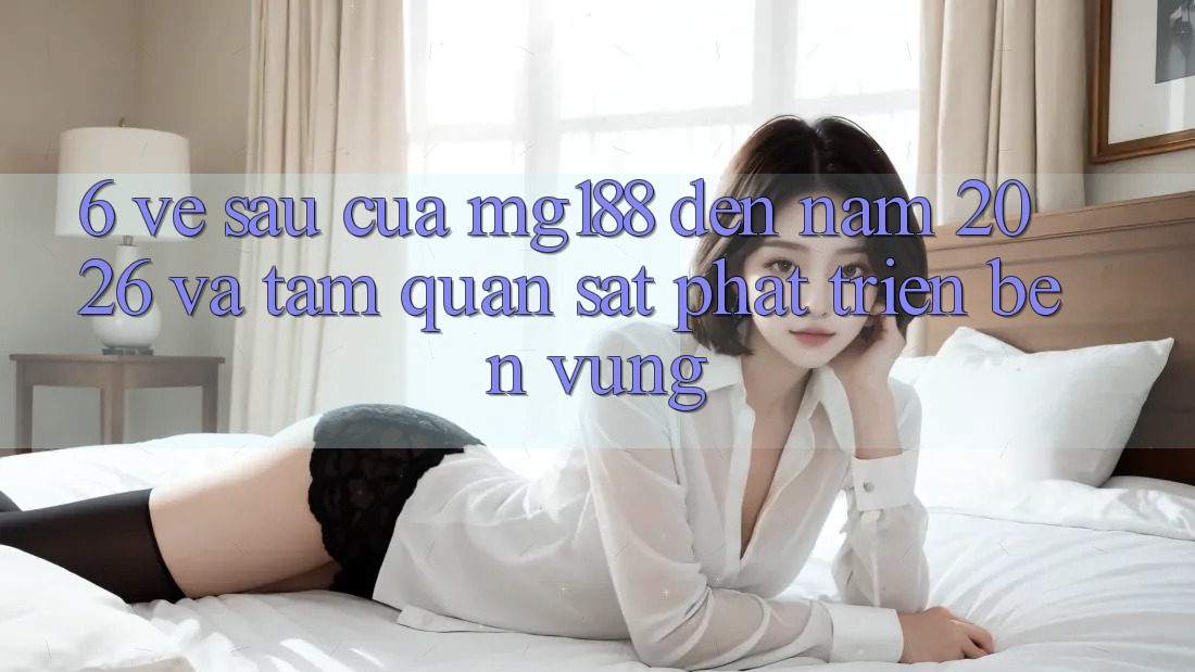 6. Về sau Của mg188 Đến Năm 2026 Và Tầm Quan sát Phát Triển Bền Vững