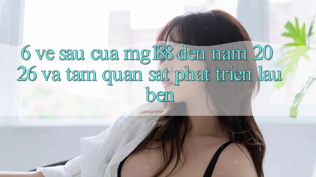 6. Về sau Của mg188 Đến Năm 2026 Và Tầm Quan sát Phát Triển Lâu bền 6. Về sau Của mg188 Đến Năm 2026 Và Tầm Quan sát Phát Triển Lâu bền