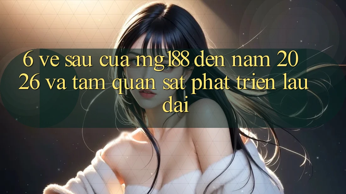 6. Về sau Của mg188 Đến Năm 2026 Và Tầm Quan sát Phát Triển Lâu dài 6. Về sau Của mg188 Đến Năm 2026 Và Tầm Quan sát Phát Triển Lâu dài