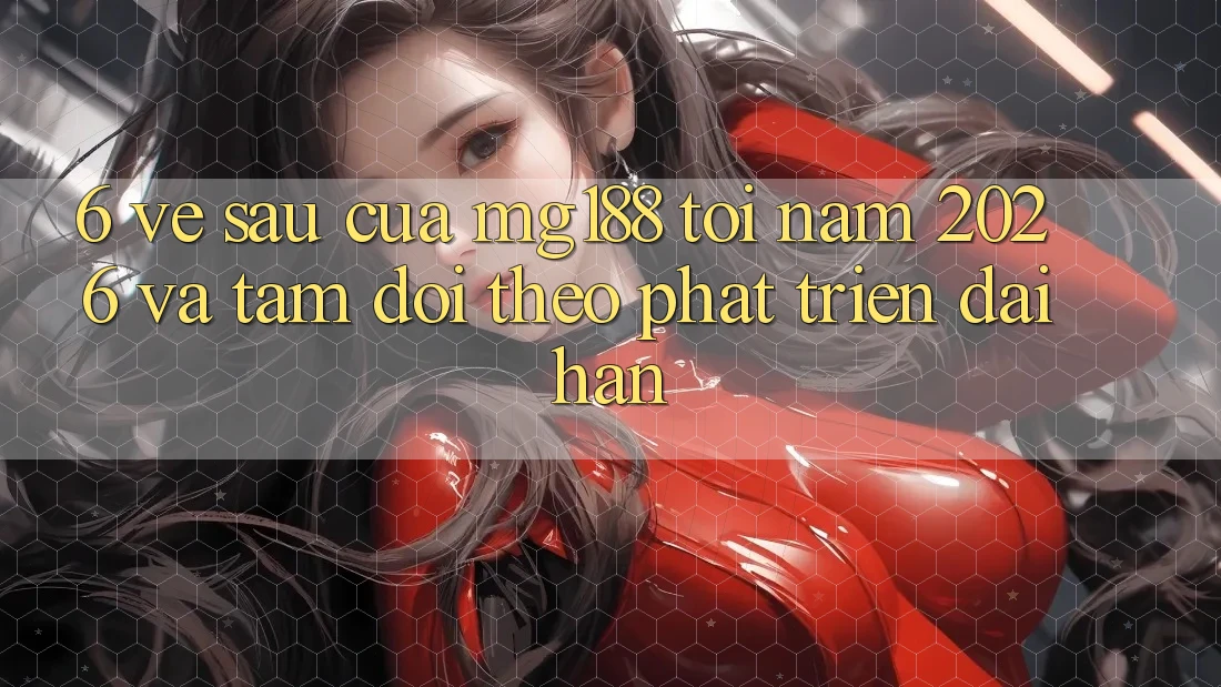 6. Về sau Của mg188 Tới Năm 2026 Và Tầm Dõi theo Phát Triển Dài hạn 6. Về sau Của mg188 Tới Năm 2026 Và Tầm Dõi theo Phát Triển Dài hạn