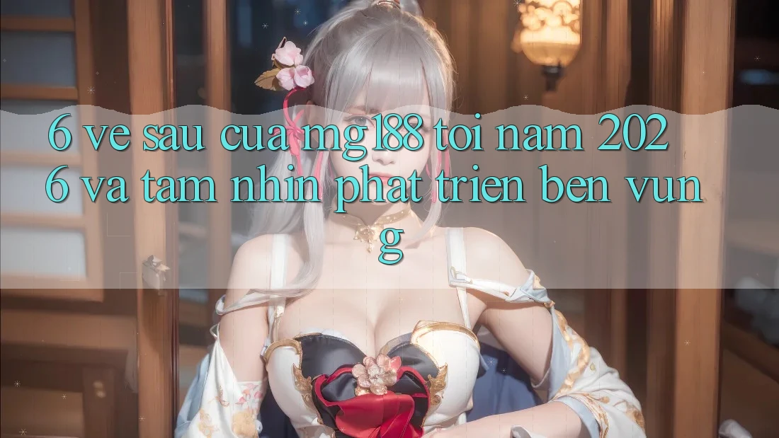 6. Về sau Của mg188 Tới Năm 2026 Và Tầm Nhìn Phát Triển Bền Vững 6. Về sau Của mg188 Tới Năm 2026 Và Tầm Nhìn Phát Triển Bền Vững