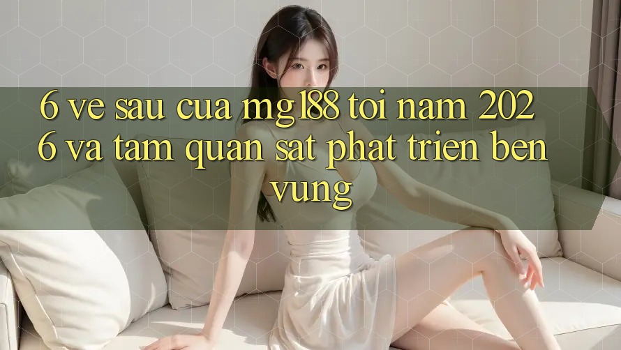6. Về sau Của mg188 Tới Năm 2026 Và Tầm Quan sát Phát Triển Bền Vững 6. Về sau Của mg188 Tới Năm 2026 Và Tầm Quan sát Phát Triển Bền Vững