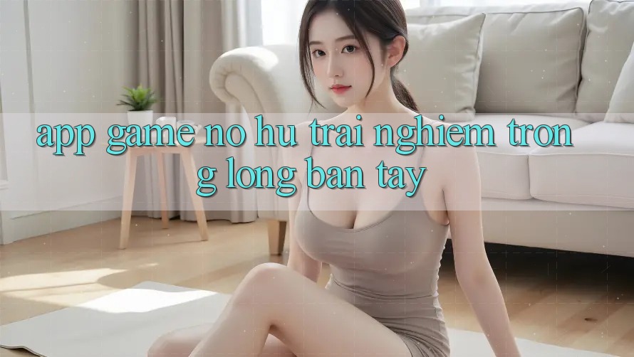 “App game nổ hũ” – Trải nghiệm trong lòng bàn tay “App game nổ hũ” – Trải nghiệm trong lòng bàn tay