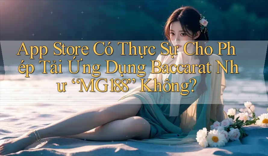 App Store Có Thực Sự Cho Phép Tải Ứng Dụng Baccarat Như “MG188” Không? App Store Có Thực Sự Cho Phép Tải Ứng Dụng Baccarat Như “MG188” Không?