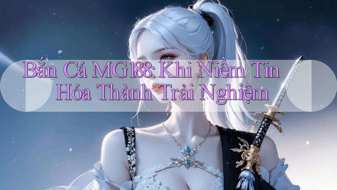 Bắn Cá MG188: Khi Niềm Tin Hóa Thành Trải Nghiệm Bắn Cá MG188: Khi Niềm Tin Hóa Thành Trải Nghiệm
