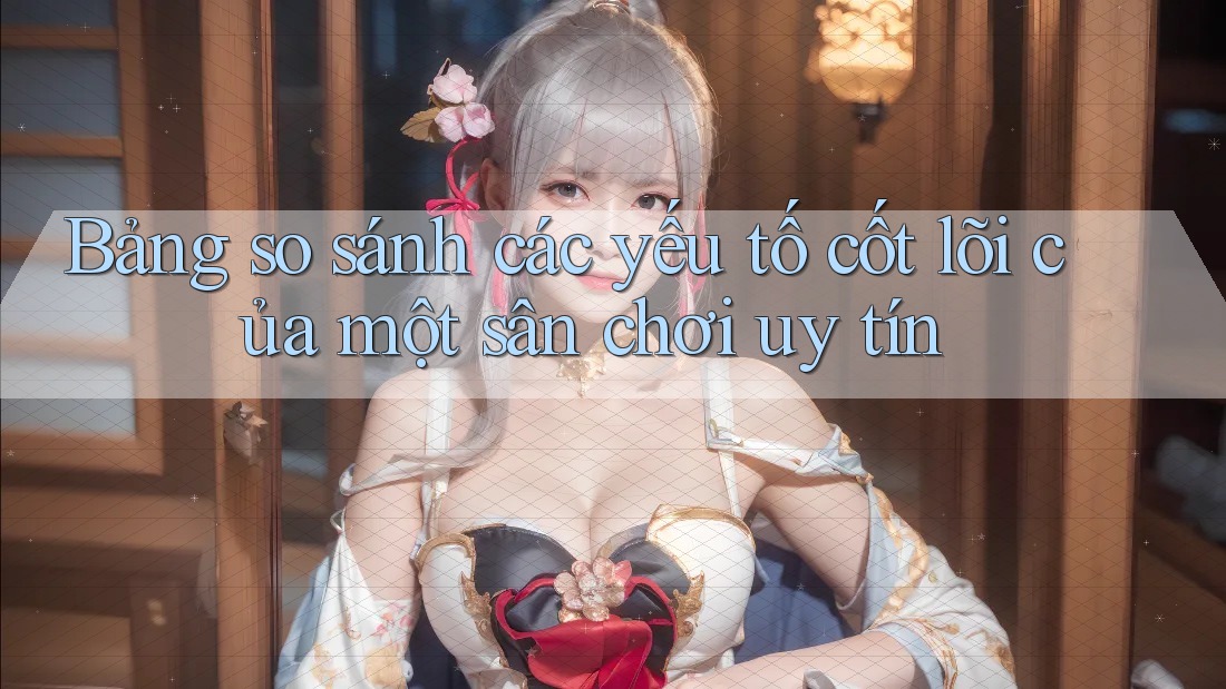 Bảng so sánh các yếu tố cốt lõi của một sân chơi uy tín Bảng so sánh các yếu tố cốt lõi của một sân chơi uy tín