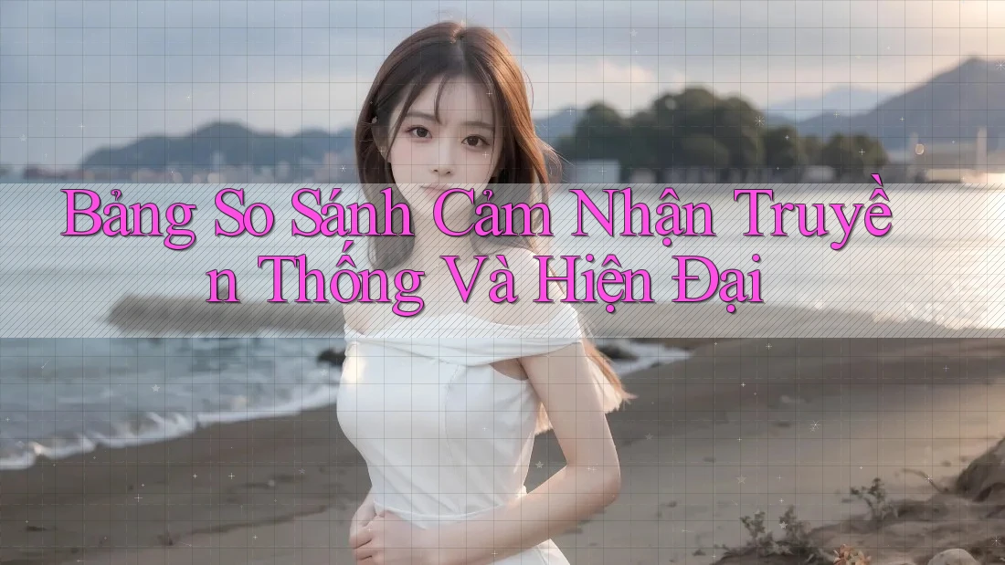 Bảng So Sánh Cảm Nhận: Truyền Thống và Hiện Đại Bảng So Sánh Cảm Nhận: Truyền Thống và Hiện Đại