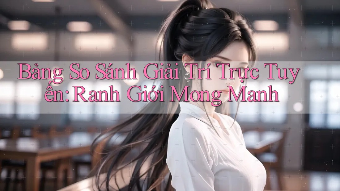 Bảng So Sánh Giải Trí Trực Tuyến: Ranh Giới Mong Manh Bảng So Sánh Giải Trí Trực Tuyến: Ranh Giới Mong Manh