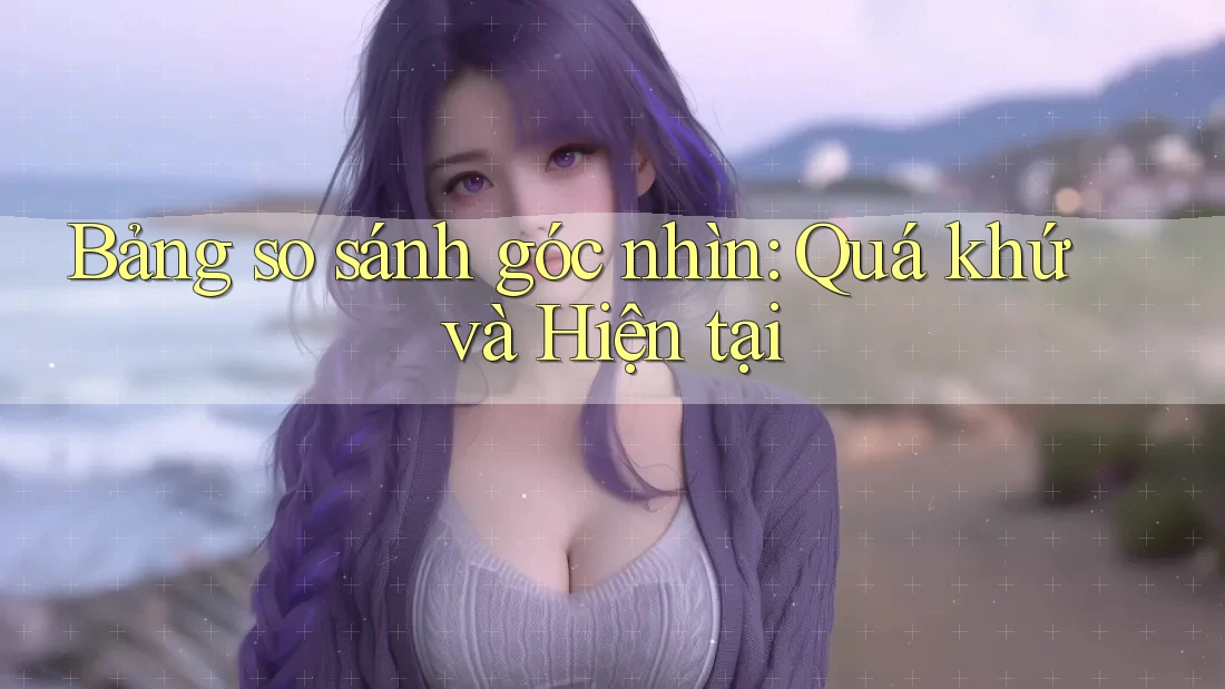 Bảng so sánh góc nhìn: Quá khứ và Hiện tại