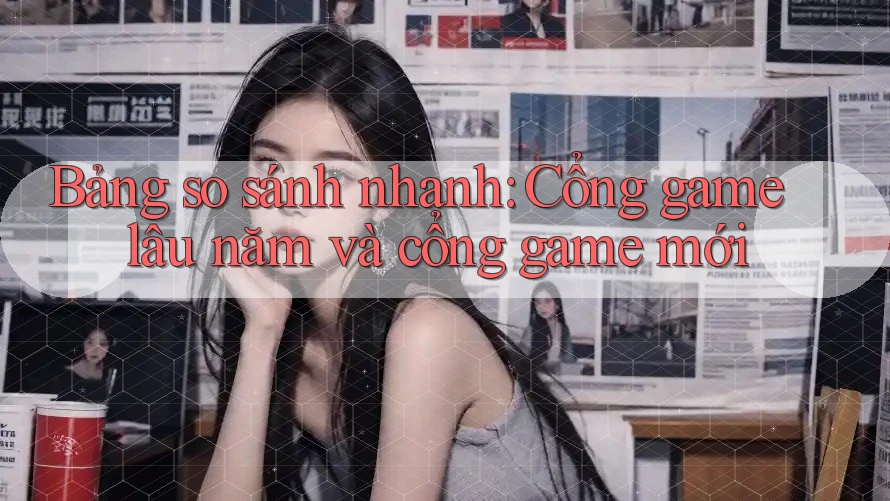 Bảng so sánh nhanh: Cổng game lâu năm và cổng game mới Bảng so sánh nhanh: Cổng game lâu năm và cổng game mới