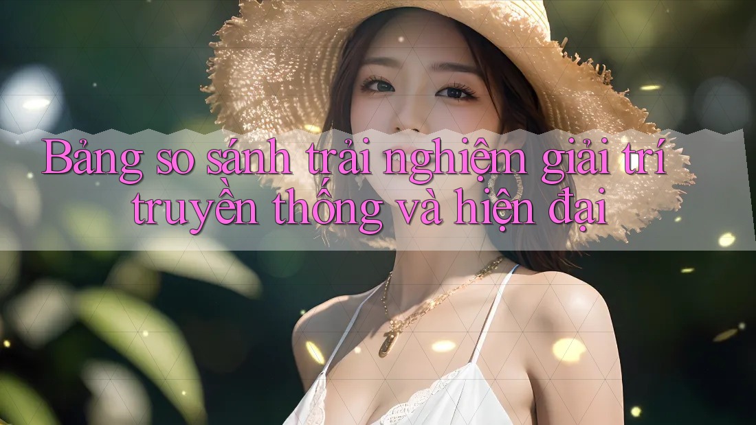 Bảng So Sánh Trải Nghiệm Giải Trí: Truyền Thống và Hiện Đại Bảng So Sánh Trải Nghiệm Giải Trí: Truyền Thống và Hiện Đại