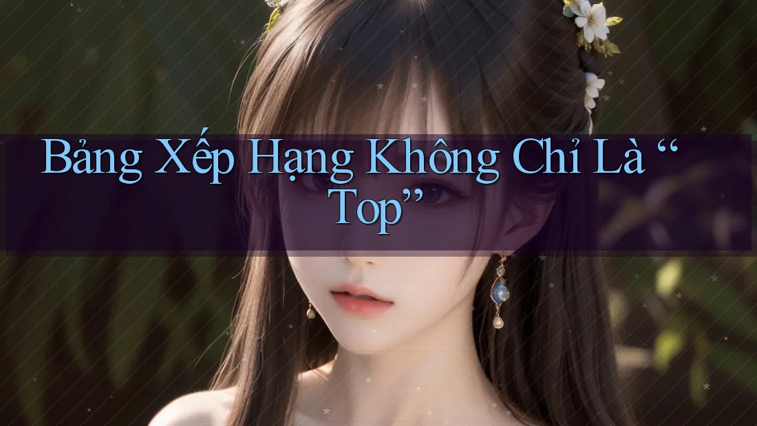 Bảng Xếp Hạng Không Chỉ Là “Top” Bảng Xếp Hạng Không Chỉ Là “Top”
