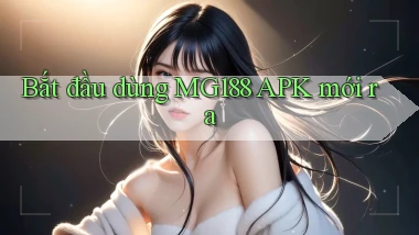 bắt đầu dùng mg188 apk mới ra