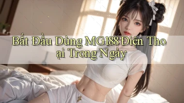 bắt đầu dùng mg188 điện thoại trong ngày