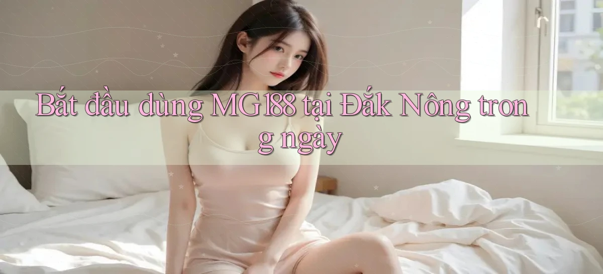 bắt đầu dùng mg188 tại Đắk Nông trong ngày