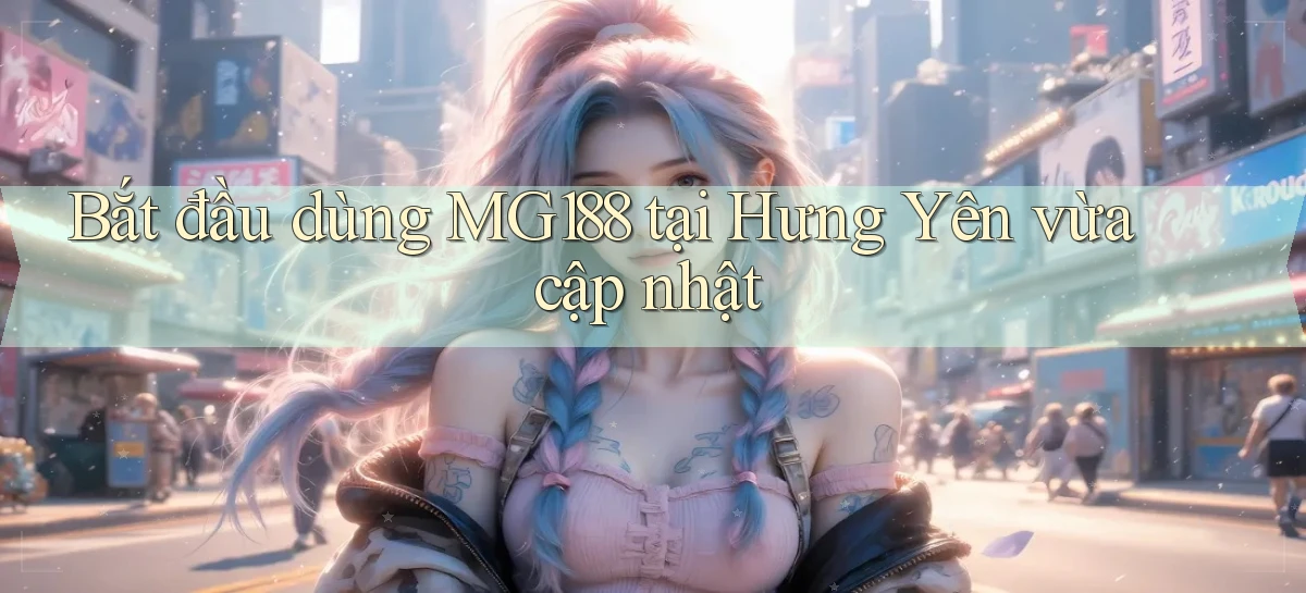 bắt đầu dùng mg188 tại Hưng Yên vừa cập nhật