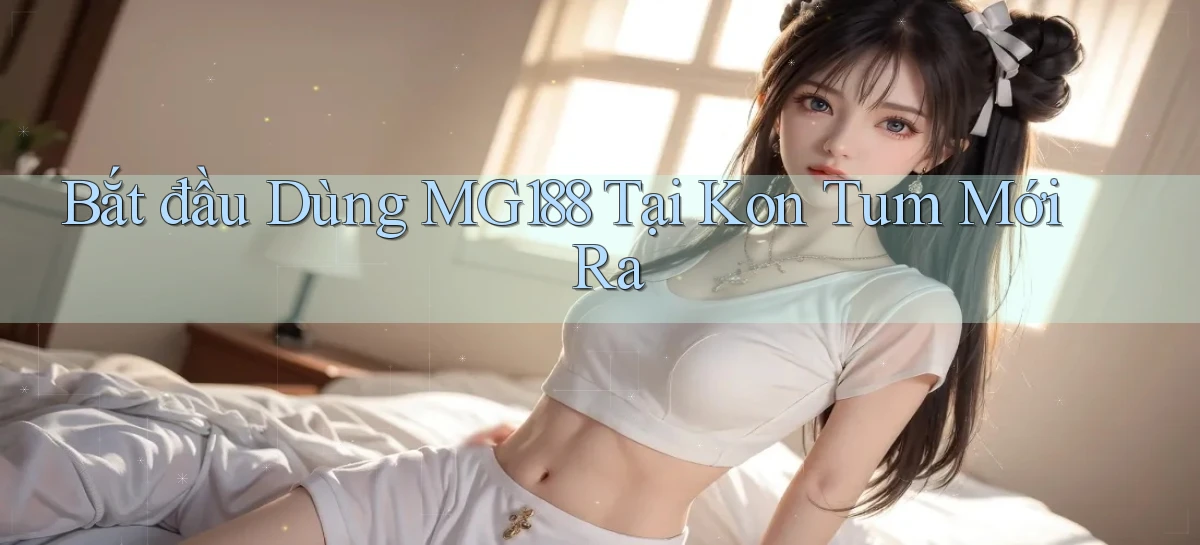 bắt đầu dùng mg188 tại Kon Tum mới ra