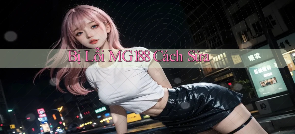 bị lỗi mg188 cách sửa