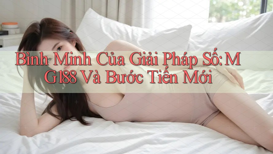 Bình Minh Của Giải Pháp Số: MG188 Và Bước Tiến Mới Bình Minh Của Giải Pháp Số: MG188 Và Bước Tiến Mới