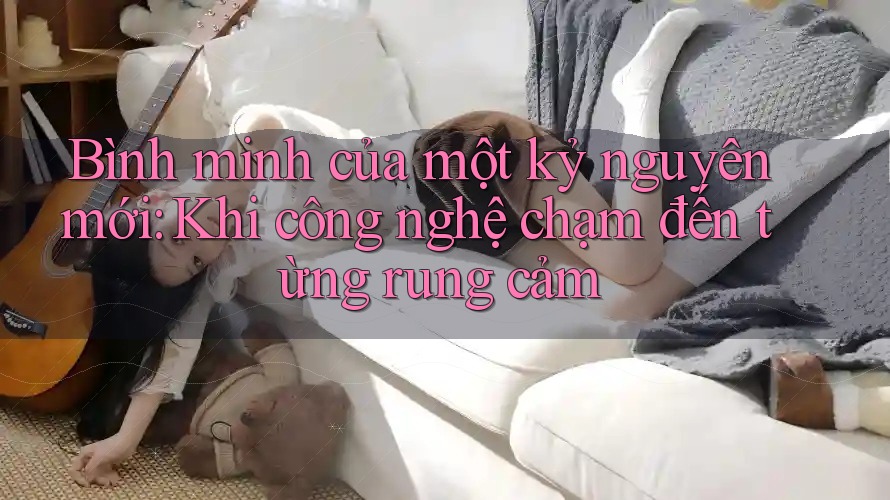 Bình minh của một kỷ nguyên mới: Khi công nghệ chạm đến từng rung cảm Bình minh của một kỷ nguyên mới: Khi công nghệ chạm đến từng rung cảm