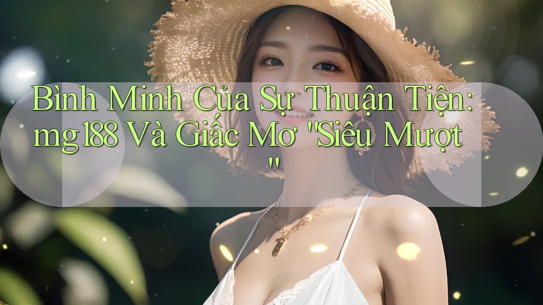 Bình Minh Của Sự Thuận Tiện: mg188 Và Giấc Mơ “Siêu Mượt” Bình Minh Của Sự Thuận Tiện: mg188 Và Giấc Mơ “Siêu Mượt”