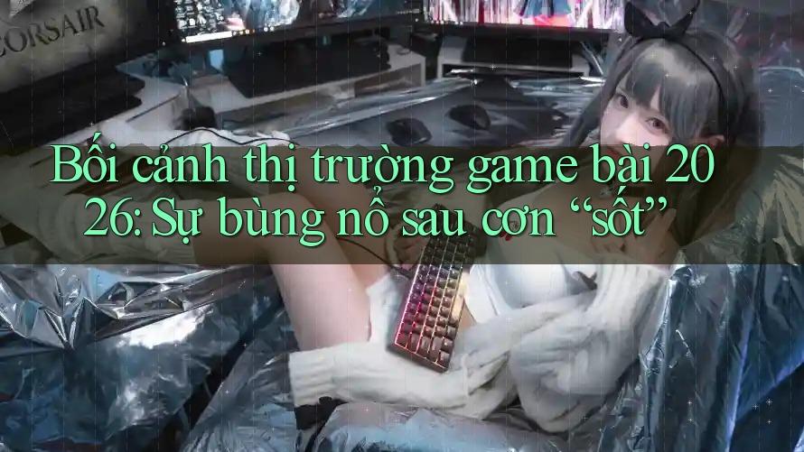 Bối cảnh thị trường game bài 2026: Sự bùng nổ sau cơn “sốt” Bối cảnh thị trường game bài 2026: Sự bùng nổ sau cơn “sốt”
